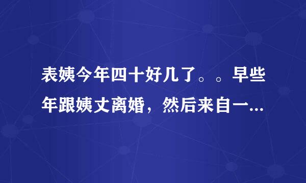 表姨今年四十好几了。。早些年跟姨丈离婚，然后来自一人把表姐看到大，现在表姐也我班古构月继开自身结婚了。