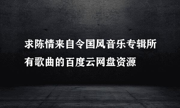 求陈情来自令国风音乐专辑所有歌曲的百度云网盘资源