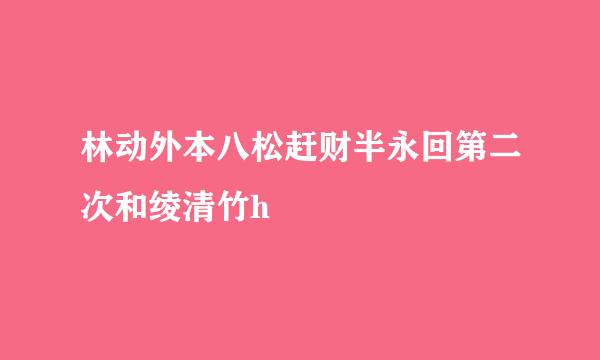 林动外本八松赶财半永回第二次和绫清竹h