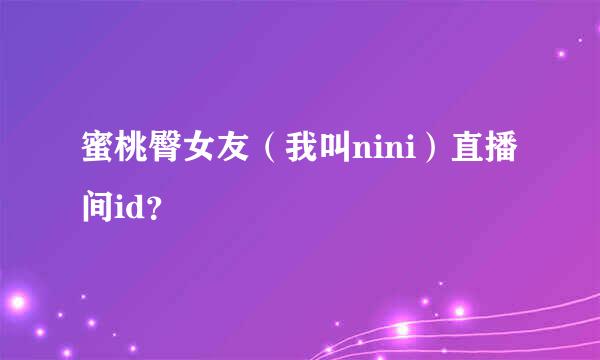 蜜桃臀女友（我叫nini）直播间id？