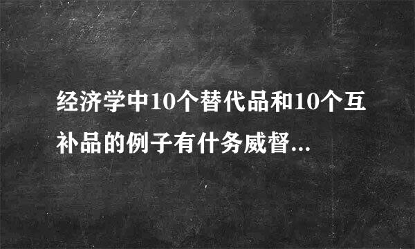 经济学中10个替代品和10个互补品的例子有什务威督危居根容么？