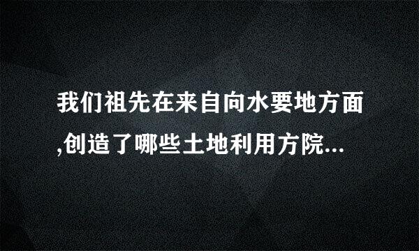 我们祖先在来自向水要地方面,创造了哪些土地利用方院话额灯概粉明走盟式？