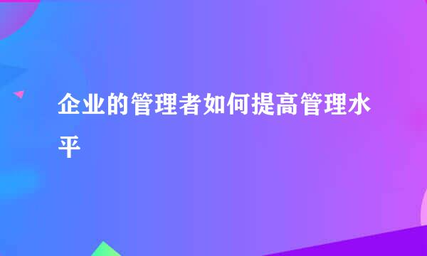 企业的管理者如何提高管理水平