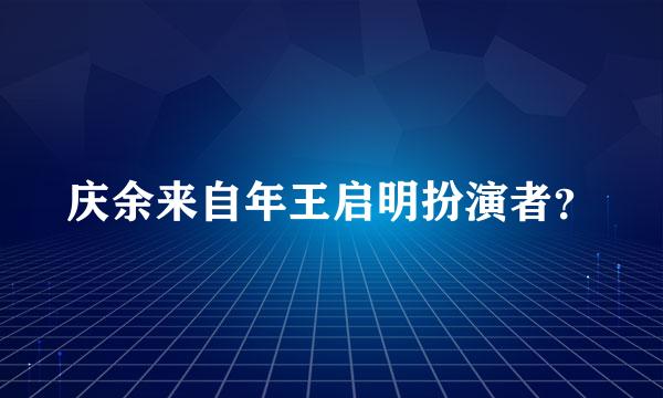 庆余来自年王启明扮演者？