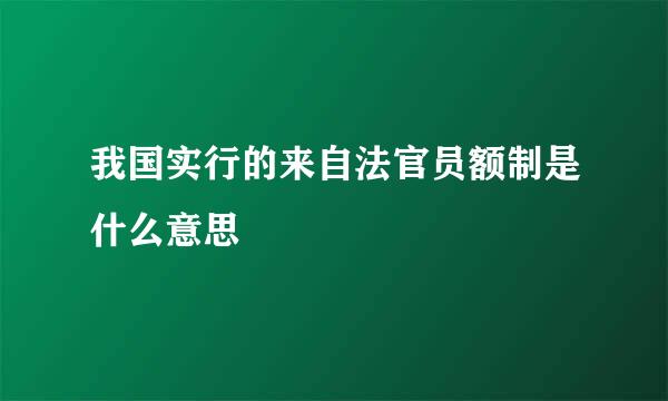 我国实行的来自法官员额制是什么意思