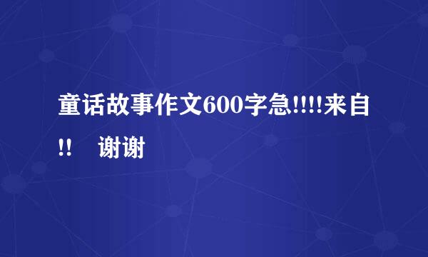 童话故事作文600字急!!!!来自!! 谢谢