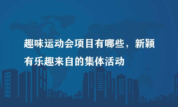 趣味运动会项目有哪些，新颖有乐趣来自的集体活动