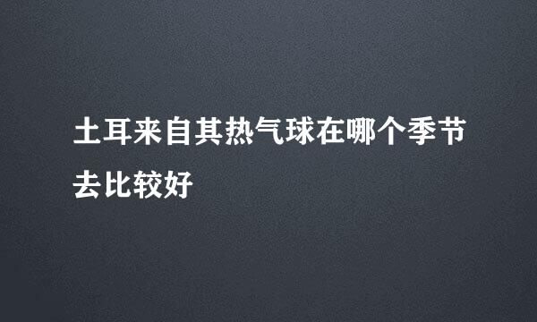 土耳来自其热气球在哪个季节去比较好