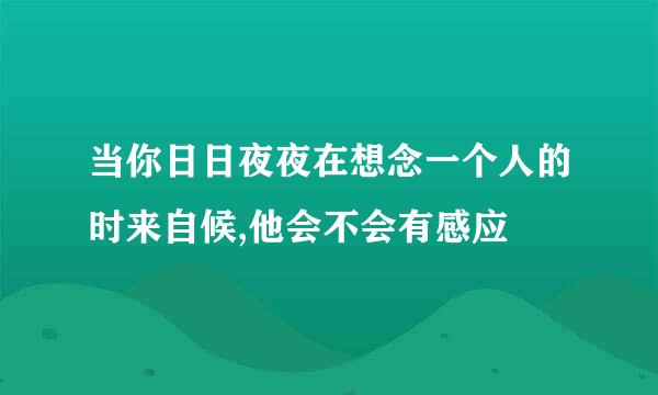 当你日日夜夜在想念一个人的时来自候,他会不会有感应