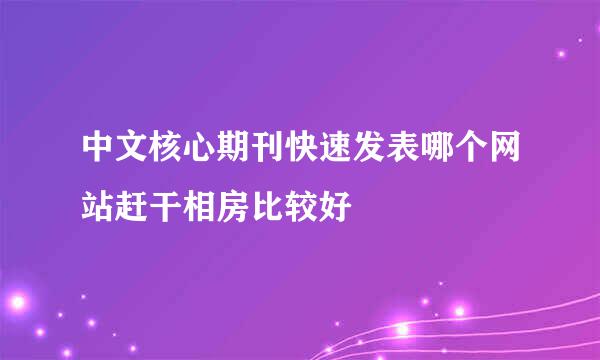 中文核心期刊快速发表哪个网站赶干相房比较好