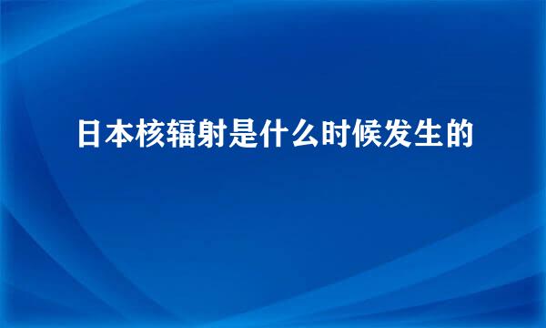 日本核辐射是什么时候发生的