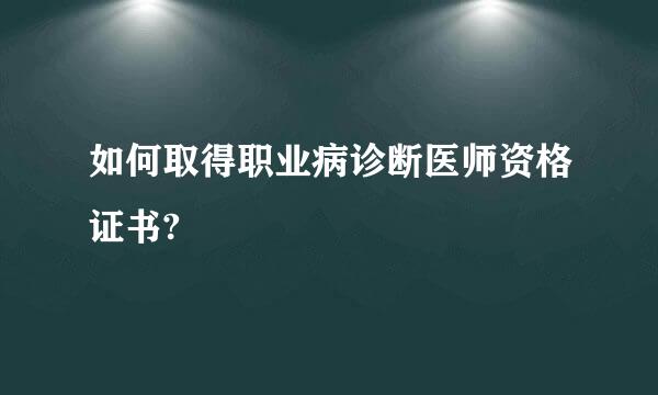 如何取得职业病诊断医师资格证书?