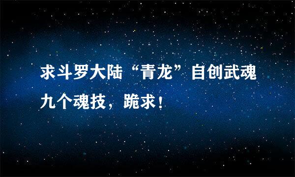 求斗罗大陆“青龙”自创武魂九个魂技，跪求！