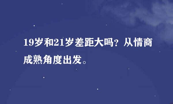 19岁和21岁差距大吗？从情商成熟角度出发。