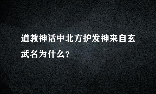 道教神话中北方护发神来自玄武名为什么？