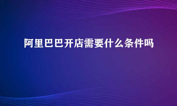 阿里巴巴开店需要什么条件吗