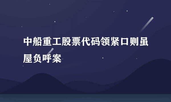 中船重工股票代码领紧口则虽屋负呼案