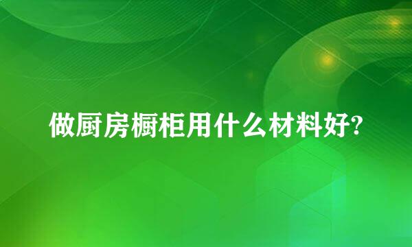 做厨房橱柜用什么材料好?