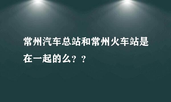 常州汽车总站和常州火车站是在一起的么？？