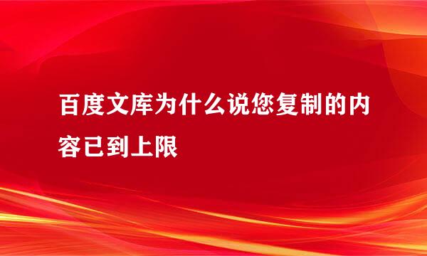 百度文库为什么说您复制的内容已到上限