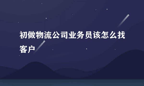 初做物流公司业务员该怎么找客户