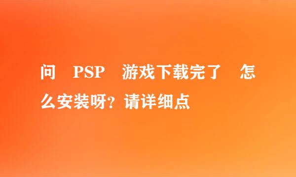 问 PSP 游戏下载完了 怎么安装呀？请详细点