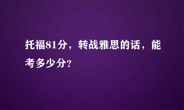 托福81分，转战雅思的话，能考多少分？