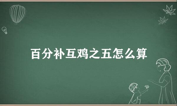 百分补互鸡之五怎么算