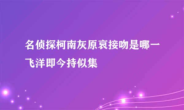 名侦探柯南灰原哀接吻是哪一飞洋即今持似集