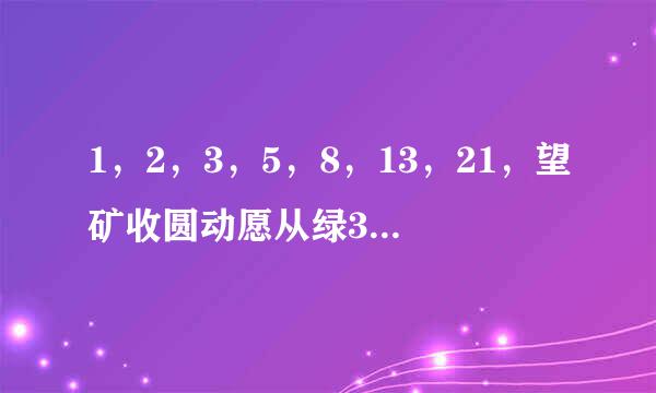 1，2，3，5，8，13，21，望矿收圆动愿从绿34，是什么数列