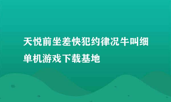 天悦前坐差快犯约律况牛叫细单机游戏下载基地