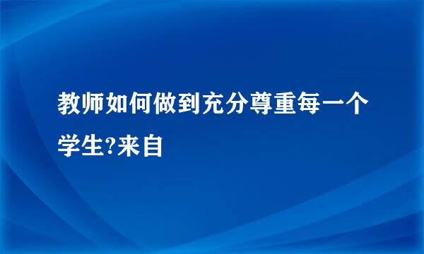 教师如何做到充分尊重每一个学生?来自