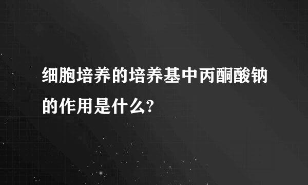 细胞培养的培养基中丙酮酸钠的作用是什么?