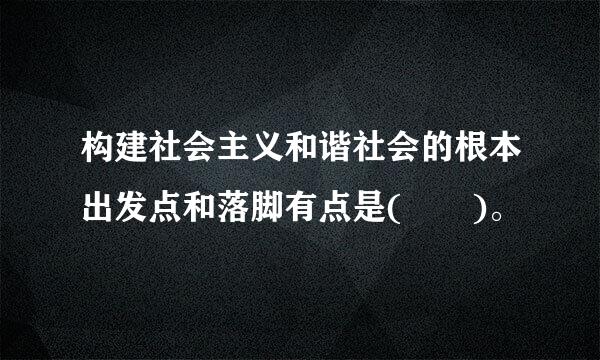 构建社会主义和谐社会的根本出发点和落脚有点是(  )。