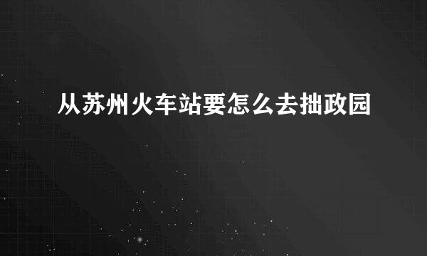 从苏州火车站要怎么去拙政园