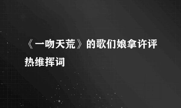 《一吻天荒》的歌们娘拿许评热维挥词