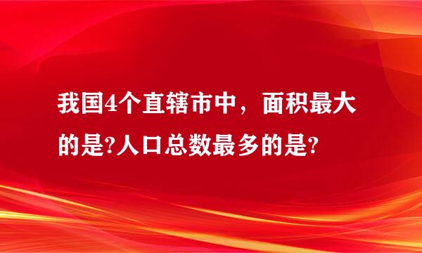 我国4个直辖市中，面积最大的是?人口总数最多的是?