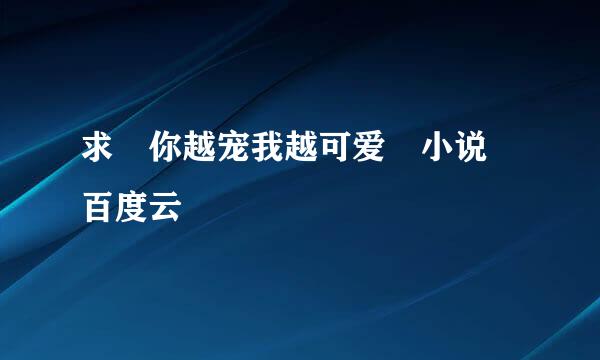 求 你越宠我越可爱 小说 百度云