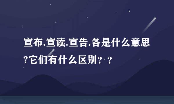 宣布.宣读.宣告.各是什么意思?它们有什么区别？？