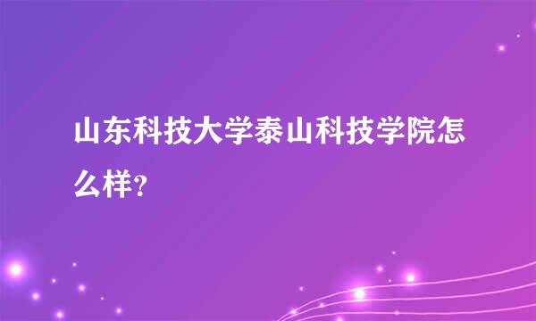 山东科技大学泰山科技学院怎么样？