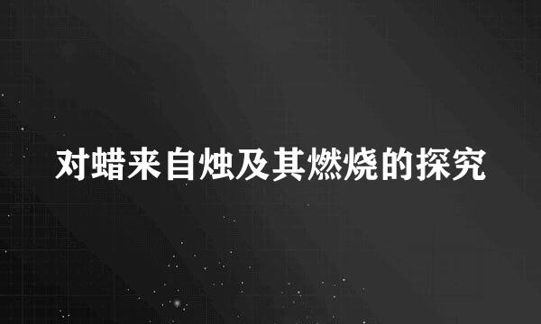 对蜡来自烛及其燃烧的探究