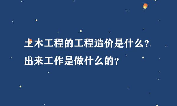 土木工程的工程造价是什么？出来工作是做什么的？