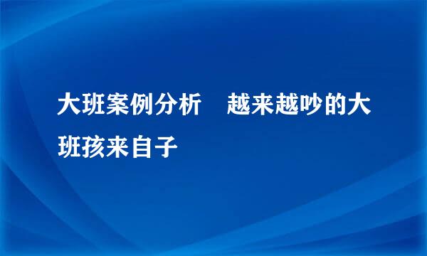 大班案例分析 越来越吵的大班孩来自子