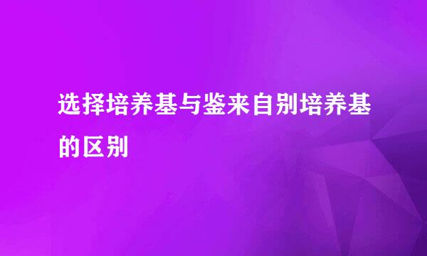 选择培养基与鉴来自别培养基的区别