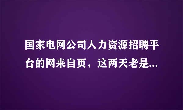 国家电网公司人力资源招聘平台的网来自页，这两天老是点不进去，请问是怎么了。