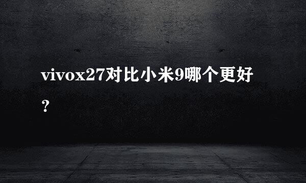 vivox27对比小米9哪个更好？