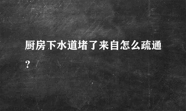 厨房下水道堵了来自怎么疏通？