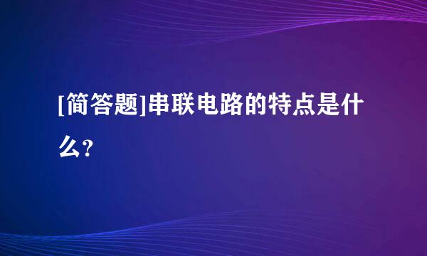 [简答题]串联电路的特点是什么？