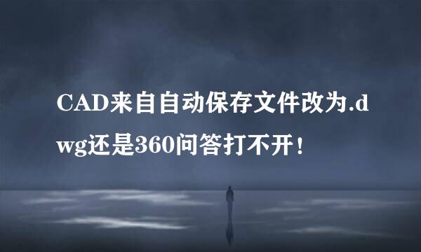 CAD来自自动保存文件改为.dwg还是360问答打不开！