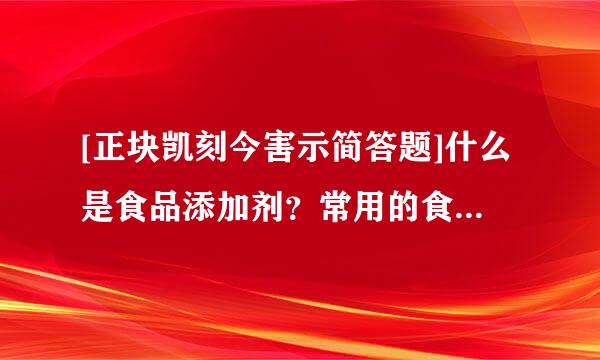 [正块凯刻今害示简答题]什么是食品添加剂？常用的食品添加剂有哪些类？